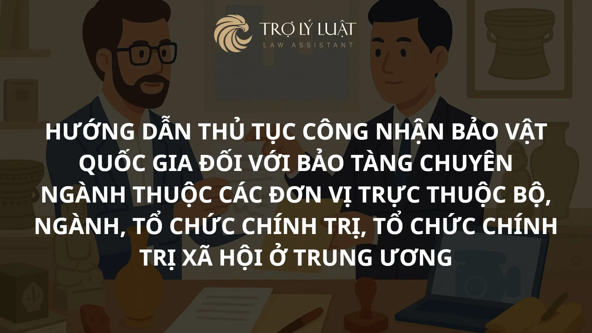 Hướng dẫn công nhận bảo vật quốc gia tại bảo tàng chuyên ngành trực thuộc Bộ, ngành, tổ chức Trung ương.