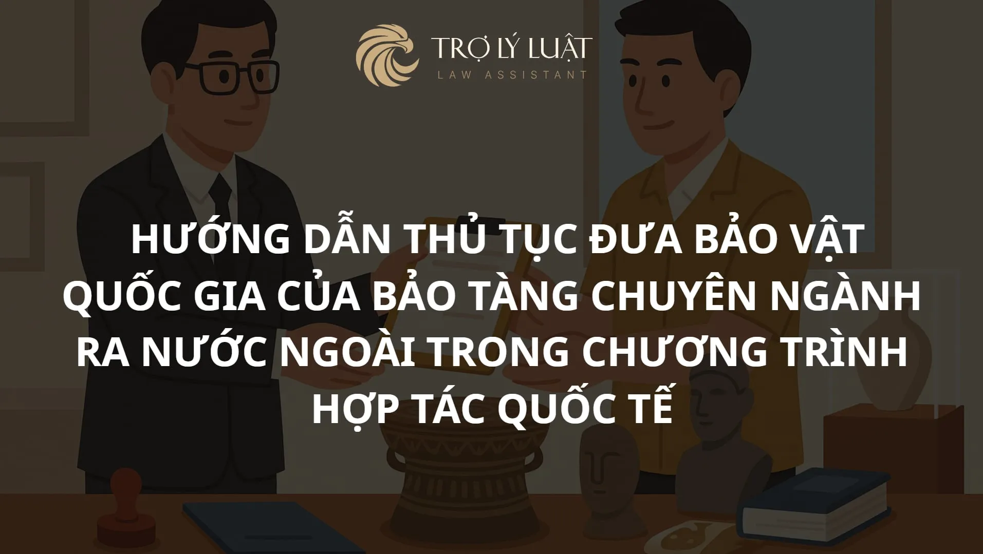 Hướng dẫn thủ tục đưa bảo vật quốc gia của bảo tàng chuyên ngành ra nước ngoài trong chương trình hợp tác quốc tế