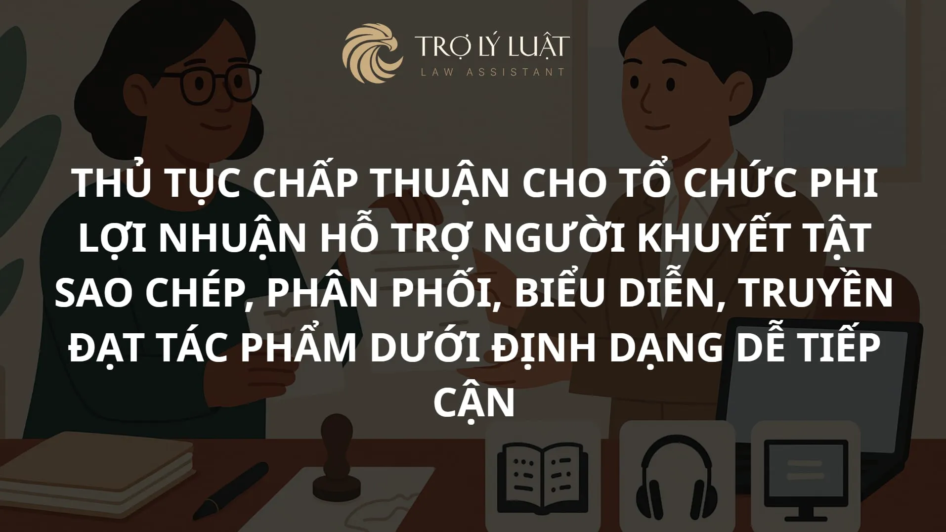 Thủ tục chấp thuận cho tổ chức phi lợi nhuận hỗ trợ người khuyết tật sao chép, phân phối, biểu diễn, truyền đạt tác phẩm dưới định dạng dễ tiếp cận