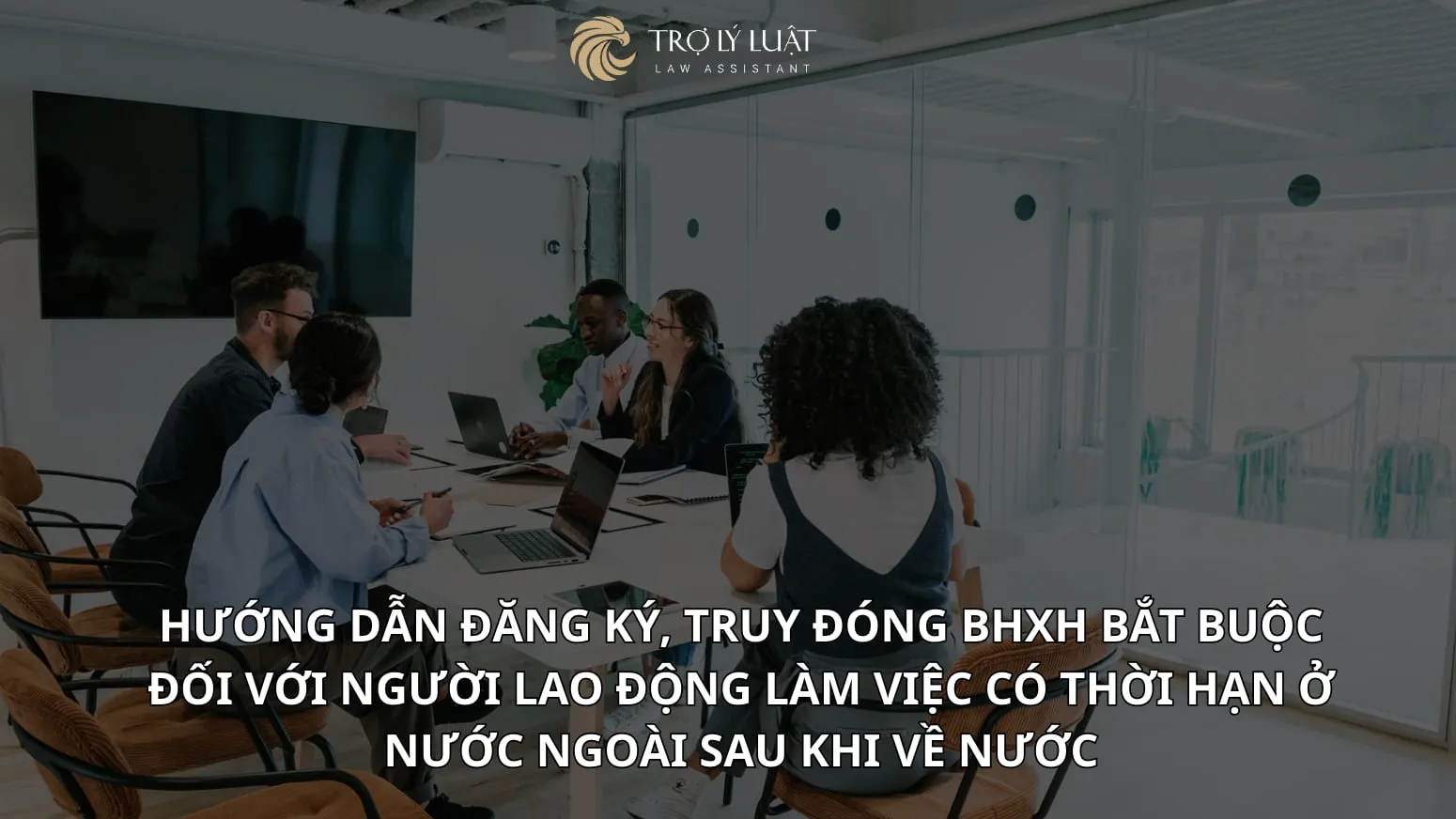 Hướng dẫn đăng ký, truy đóng BHXH bắt buộc đối với người lao động làm việc có thời hạn ở nước ngoài sau khi về nước