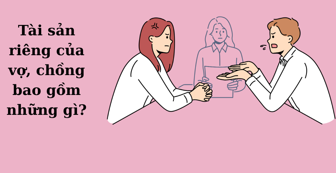 Tài sản riêng của vợ, chồng bao gồm những gì?