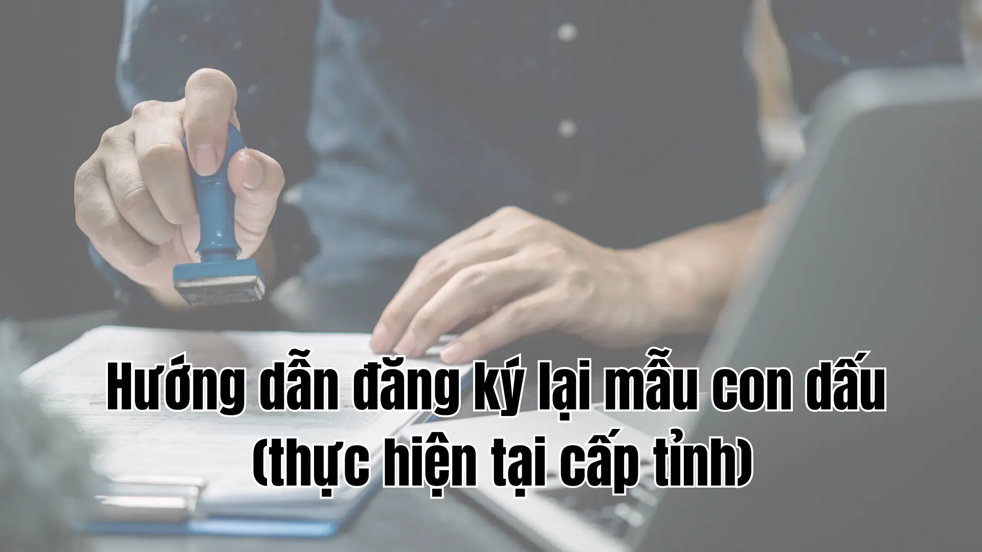 Hướng dẫn đăng ký lại mẫu con dấu (thực hiện tại cấp tỉnh)